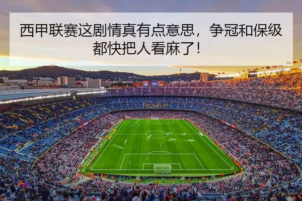西甲联赛这剧情真有点意思，争冠和保级都快把人看麻了！
