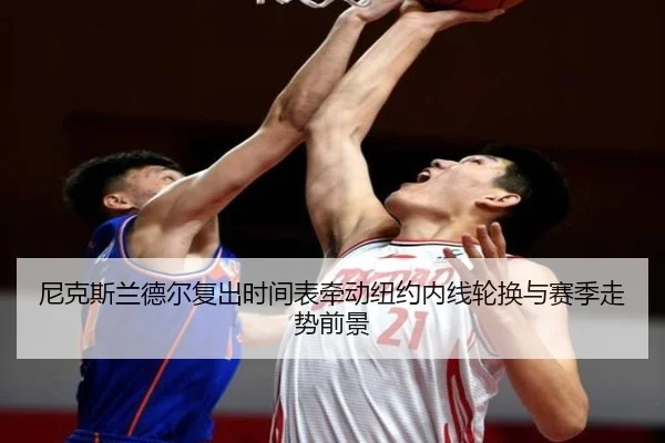 尼克斯兰德尔复出时间表牵动纽约内线轮换与赛季走势前景