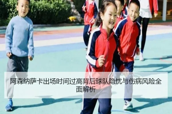 阿森纳萨卡出场时间过高背后球队隐忧与伤病风险全面解析