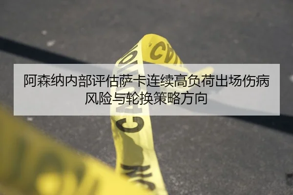 阿森纳内部评估萨卡连续高负荷出场伤病风险与轮换策略方向