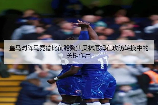 皇马对阵马竞德比前瞻聚焦贝林厄姆在攻防转换中的关键作用