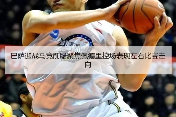 巴萨迎战马竞前瞻聚焦佩德里控场表现左右比赛走向