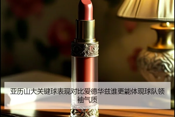 亚历山大关键球表现对比爱德华兹谁更能体现球队领袖气质